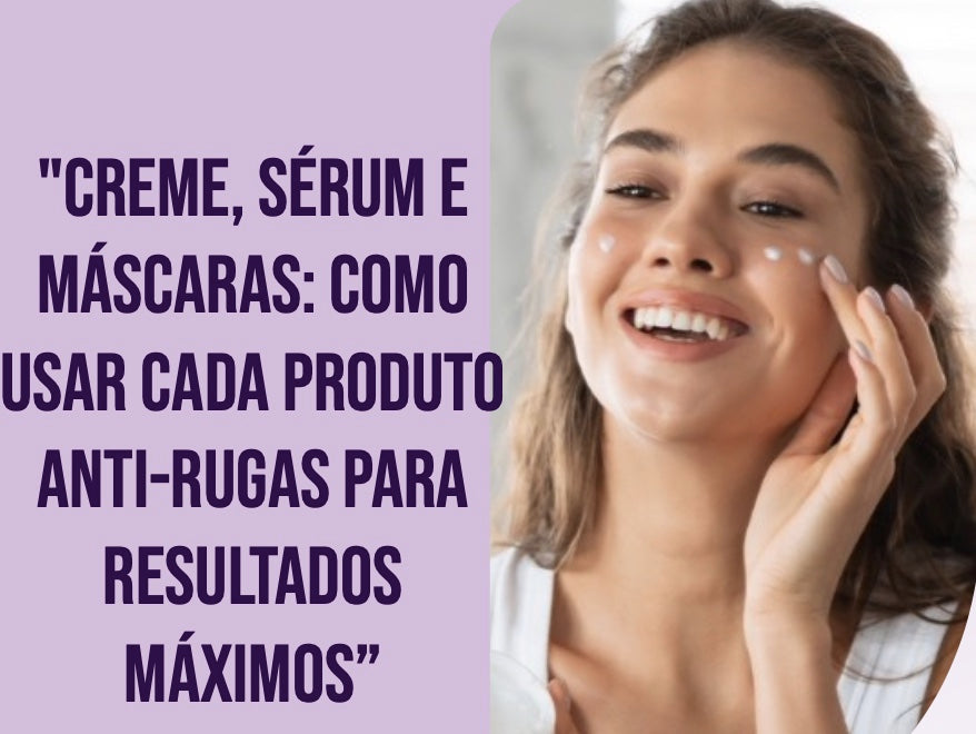 Creme, Sérum e Máscaras: Como Usar Cada Produto Anti-Rugas para Resultados Máximos